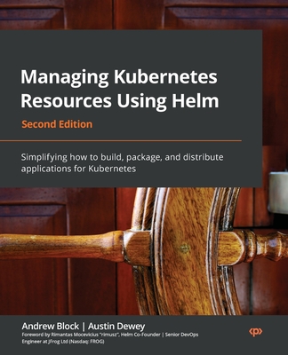 Managing Kubernetes Resources Using Helm - Second Edition: Simplifying how to build, package, and distribute applications for Kubernetes By Andrew Block, Austin Dewey Cover Image