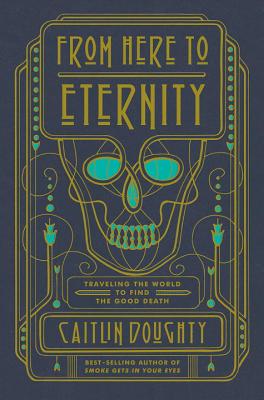 From Here to Eternity: Traveling the World to Find the Good Death By Caitlin Doughty, Landis Blair (Illustrator) Cover Image