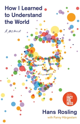 How I Learned to Understand the World: A Memoir By Hans Rosling, Fanny Härgestam (With), Dr Anna Paterson (Translated by), Fanny Härgestam (With) Cover Image