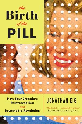 The Birth of the Pill: How Four Crusaders Reinvented Sex and Launched a Revolution By Jonathan Eig Cover Image