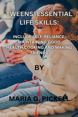 Tweens' Essential Life Skills: Includes Self-Reliance, Maintaining Good Health, Cooking and Making Friends By Maria G. Pickell Cover Image