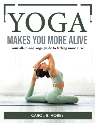Yoga makes you more alive: Your all-in-one Yoga guide to feeling more alive By Carol R Hobbs Cover Image