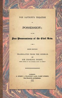 Von Savigny's Treatise on Possession: Or the Jus Possessionis of the Civil Law. Sixth Edition.Translated from the German by Sir Erskine Perry (1848) Cover Image