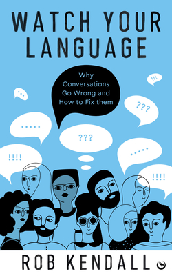 Watch Your Language: Why Conversations Go Wrong and How to Fix Them By Rob Kendall Cover Image