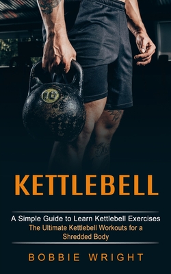 Kettlebell: A Simple Guide to Learn Kettlebell Exercises (The Ultimate Kettlebell Workouts for a Shredded Body) By Bobbie Wright Cover Image