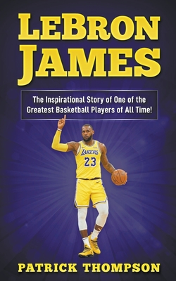 LeBron James: The Inspirational Story of One of the Greatest Basketball Players of All Time! By Patrick Thompson Cover Image