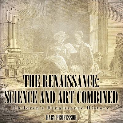 The Renaissance: Science and Art Combined Children's Renaissance History By Baby Professor Cover Image