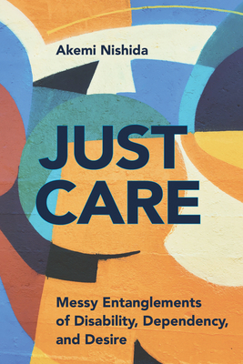 Just Care: Messy Entanglements of Disability, Dependency, and Desire (D/C: Dis/color) By Akemi Nishida Cover Image
