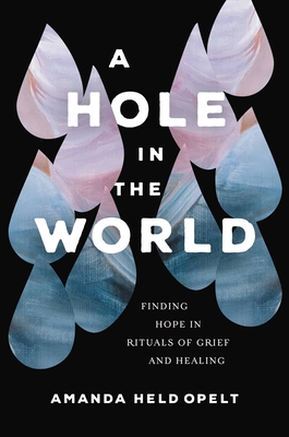 A Hole in the World: Finding Hope in Rituals of Grief and Healing By Amanda Held Opelt Cover Image
