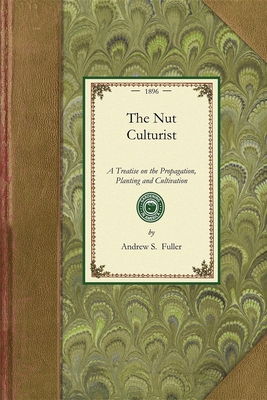Nut Culturist: A Treatise on the Propagation, Planting and Cultivation of Nut-Bearing Trees and Shrubs, Adapted to the Climate of the (Gardening in America) Cover Image
