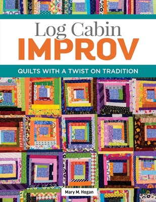 Log Cabin Improv: Quilts with a Twist on Tradition By Mary M. Hogan Cover Image