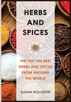 Herbs and Spices: The Top 100 Best Herbs and Spices from Around the World By Susan Hollister Cover Image