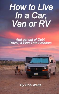 How to Live In a Car, Van, or RV: And Get Out of Debt, Travel, and Find True Freedom By Bob Wells Cover Image