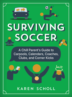 Surviving Soccer: The Chill Parent's Guide to Carpools, Calendars, Coaches, Clubs, and Corner Kicks By Karen Scholl Cover Image