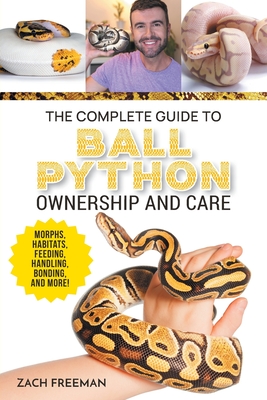 The Complete Guide to Ball Python Ownership and Care: Covering Morphs, Enclosures, Habitats, Feeding, Handling, Bonding, Health Care, Breeding, and Pr Cover Image