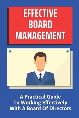 Effective Board Management: A Practical Guide To Working Effectively With A Board Of Directors: How To Manage A Board Of Directors Cover Image