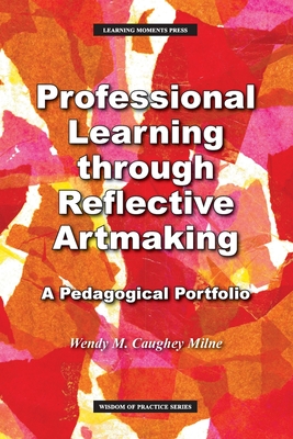 Professional Learning through Reflective Artmaking: A Pedagogical Portfolio (Wisdom of Practice) By Wendy M. Milne Cover Image