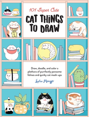 101 Super Cute Cat Things to Draw: Draw, doodle, and color a plethora of purrfectly pawsome felines and quirky cat mash-ups (101 Things to Draw #1)