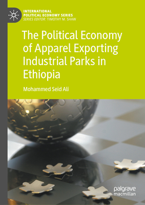 The Political Economy of Apparel Exporting Industrial Parks in Ethiopia (International Political Economy)