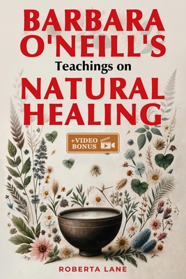 Barbara O'Neill's Teachings on Natural Healing: A Beginner's Guide to Mastering Self-Healing, Inspired by the Principles of Dr. Barbara O'Neill. By Roberta Lane Cover Image