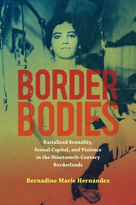 Border Bodies: Racialized Sexuality, Sexual Capital, and Violence in the Nineteenth-Century Borderlands By Bernadine Marie Hernández Cover Image