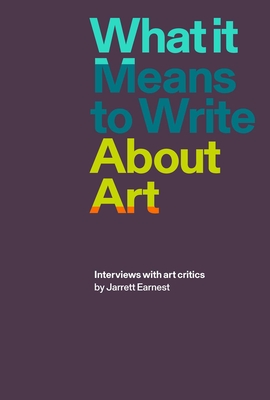 What it Means to Write About Art: Interviews with art critics By Jarrett Earnest Cover Image