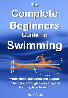 The Complete Beginners Guide To Swimming: Professional guidance and support to help you through every stage of learning how to swim Cover Image
