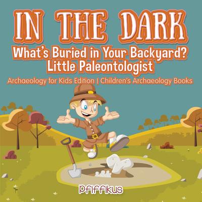 In the Dark: What's Buried in Your Backyard? Little Paleontologist - Archaeology for Kids Edition - Children's Archaeology Books By Pfiffikus Cover Image