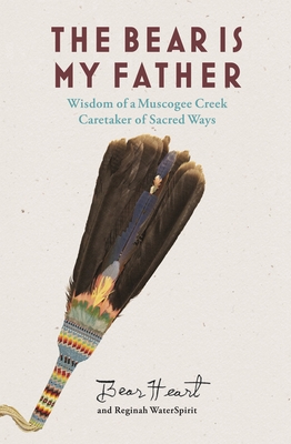 The Bear Is My Father: Indigenous Wisdom of a Muscogee Creek Caretaker of Sacred Ways By Bear Heart, Reginah Waterspirit Cover Image