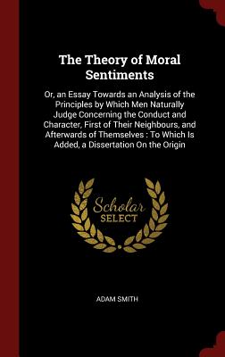 The Theory of Moral Sentiments: Or, an Essay Towards an Analysis of the Principles by Which Men Naturally Judge Concerning the Conduct and Character, By Adam Smith Cover Image