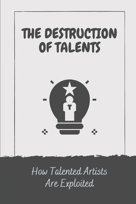 The Destruction Of Talents: How Talented Artists Are Exploited: The Destruction Of Talents By Leanna Colpack Cover Image