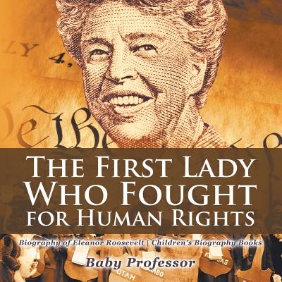 The First Lady Who Fought for Human Rights - Biography of Eleanor Roosevelt Children's Biography Books By Baby Professor Cover Image