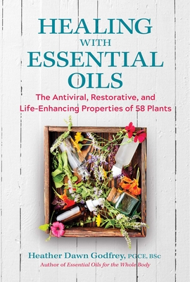 Healing with Essential Oils: The Antiviral, Restorative, and Life-Enhancing Properties of 58 Plants By Heather Dawn Godfrey, PGCE, BSc Cover Image