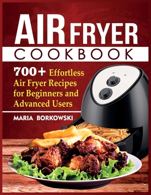Air Fryer Cookbook: 700+ Effortless Air Fryer Recipes for Beginners and Advanced Users By Maria Borkowski Cover Image