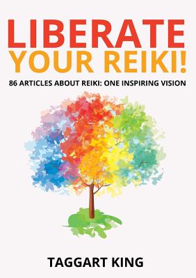 Liberate Your Reiki!: 86 Articles About Reiki: One Inspiring Vision By Taggart W. King Cover Image