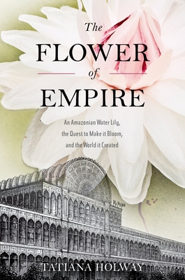 The Flower of Empire: An Amazonian Water Lily, the Quest to Make It Bloom, and the World It Created Cover Image
