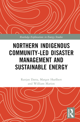 Northern Indigenous Community-Led Disaster Management and Sustainable Energy (Routledge Explorations in Energy Studies) By Ranjan Datta, Margot Hurlbert, William Marion Cover Image