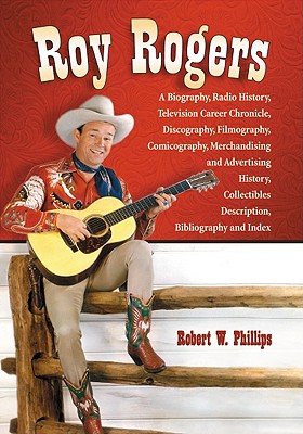 Roy Rogers: A Biography, Radio History, Television Career Chronicle, Discography, Filmography, Comicography, Merchandising and Adv Cover Image
