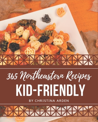 365 Northeastern Kid-Friendly Recipes: Unlocking Appetizing Recipes in The Best Northeastern Kid-Friendly Cookbook! By Christina Arden Cover Image