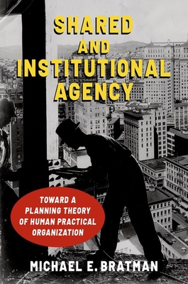 Shared and Institutional Agency: Toward a Planning Theory of Human Practical Organization By Michael E. Bratman Cover Image