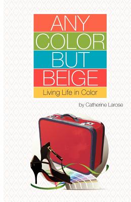 Any Color but Beige: Living Life in Color By Catherine Larose, Helen Samson (Contribution by), Steven Schultz (Cover Design by) Cover Image