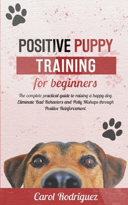 Positive Puppy Training for Beginners: The Complete Practical Guide to Raising a Happy Dog. Eliminate Bad Behaviors and Potty Mishaps through Positive Cover Image