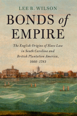 Bonds of Empire: The English Origins of Slave Law in South Carolina and British Plantation America, 1660-1783 (Cambridge Historical Studies in American Law and Society)