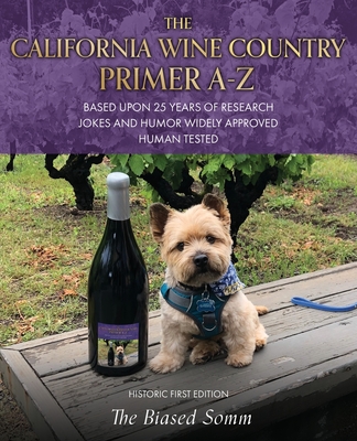 The California Wine Country Primer A-Z: Based Upon 25 Years of Research Jokes and Humor Widely Approved Human Tested Historic First Edition By The Biased Somm Cover Image
