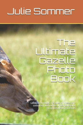 The Ultimate Gazelle Photo Book: Looking through the eyes of these tan-coloured, with white underparts and rump patch swift animals By Julie Sommer Cover Image