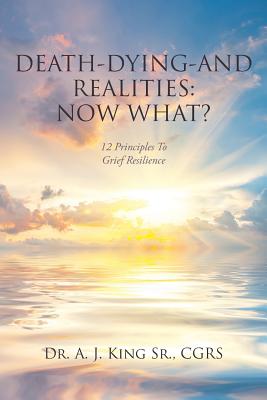 Death, Dying, and Realities: Now What?: Twelve Principles to Grief Resilience