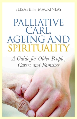 Palliative Care, Ageing and Spirituality: A Guide for Older People, Carers and Families By Elizabeth Mackinlay Cover Image