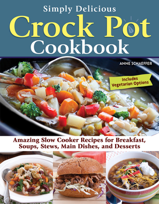 Simply Delicious Crock Pot Cookbook: Amazing Slow Cooker Recipes for Breakfast, Soups, Stews, Main Dishes, and Desserts--Includes Vegetarian Options Cover Image