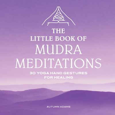 The Little Book of Mudra Meditations: 30 Yoga Hand Gestures for Healing Cover Image