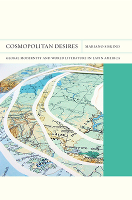 Cosmopolitan Desires: Global Modernity and World Literature in Latin America (FlashPoints #14) By Mariano Siskind Cover Image